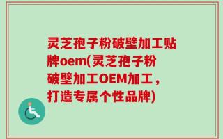 灵芝孢子粉破壁加工贴牌oem(灵芝孢子粉破壁加工OEM加工，打造专属个性品牌)
