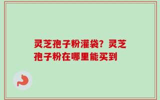 灵芝孢子粉灌袋？灵芝孢子粉在哪里能买到