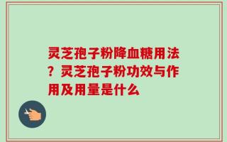 灵芝孢子粉降血糖用法？灵芝孢子粉功效与作用及用量是什么