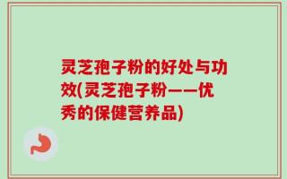 灵芝孢子粉的好处与功效(灵芝孢子粉——优秀的保健营养品)