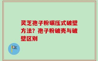 灵芝孢子粉碾压式破壁方法？孢子粉破壳与破壁区别