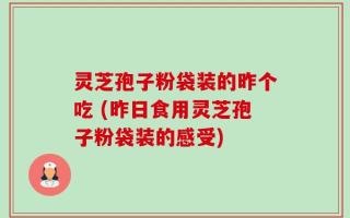 灵芝孢子粉袋装的昨个吃 (昨日食用灵芝孢子粉袋装的感受)