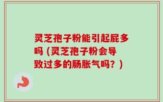 灵芝孢子粉能引起屁多吗 (灵芝孢子粉会导致过多的肠胀气吗？)