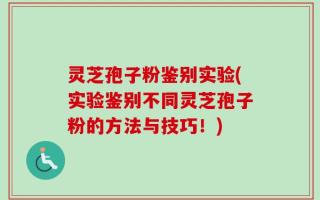 灵芝孢子粉鉴别实验(实验鉴别不同灵芝孢子粉的方法与技巧！)