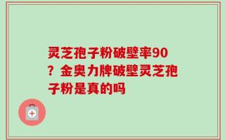 灵芝孢子粉破壁率90？金奥力牌破壁灵芝孢子粉是真的吗