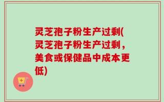 灵芝孢子粉生产过剩(灵芝孢子粉生产过剩，美食或保健品中成本更低)