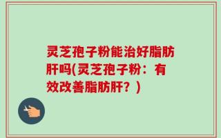 灵芝孢子粉能治好脂肪肝吗(灵芝孢子粉：有效改善脂肪肝？)