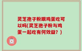 灵芝孢子粉跟鸡蛋吃可以吗(灵芝孢子粉与鸡蛋一起吃有何效益？)