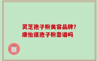 灵芝孢子粉美容品牌？康怡道孢子粉靠谱吗