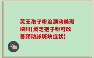 灵芝孢子粉治颈动脉斑块吗(灵芝孢子粉可改善颈动脉斑块症状)