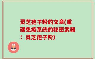 灵芝孢子粉的文章(重建免疫系统的秘密武器：灵芝孢子粉)