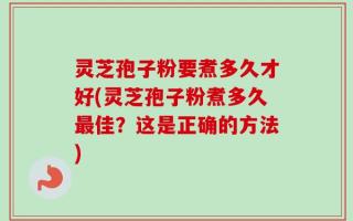 灵芝孢子粉要煮多久才好(灵芝孢子粉煮多久最佳？这是正确的方法)