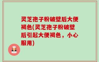 灵芝孢子粉破壁后大便褐色(灵芝孢子粉破壁后引起大便褐色，小心服用)