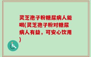 灵芝孢子粉糖尿病人能喝(灵芝孢子粉对糖尿病人有益，可安心饮用)