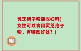 灵芝孢子粉能吃妇科(女性可以食用灵芝孢子粉，有哪些好处？)