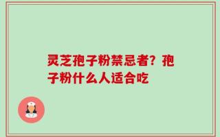灵芝孢子粉禁忌者？孢子粉什么人适合吃