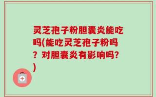 灵芝孢子粉胆囊炎能吃吗(能吃灵芝孢子粉吗？对胆囊炎有影响吗？)