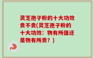 灵芝孢子粉的十大功效贵不贵(灵芝孢子粉的十大功效：物有所值还是物有所贵？)
