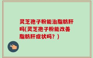 灵芝孢子粉能治脂肪肝吗(灵芝孢子粉能改善脂肪肝症状吗？)