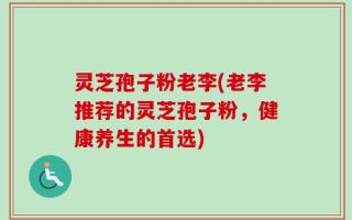 灵芝孢子粉老李(老李推荐的灵芝孢子粉，健康养生的首选)