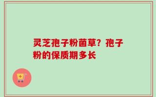 灵芝孢子粉菌草？孢子粉的保质期多长