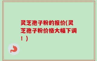 灵芝孢子粉的报价(灵芝孢子粉价格大幅下调！)