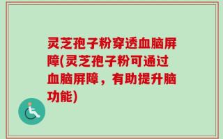 灵芝孢子粉穿透血脑屏障(灵芝孢子粉可通过血脑屏障，有助提升脑功能)