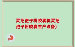 灵芝孢子粉胶囊机灵芝孢子粉胶囊生产设备)