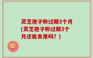 灵芝孢子粉过期3个月(灵芝孢子粉过期3个月还能食用吗？)