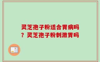 灵芝孢子粉适合胃病吗？灵芝孢子粉刺激胃吗