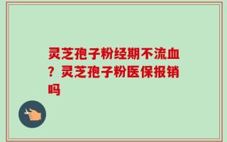 灵芝孢子粉经期不流血？灵芝孢子粉医保报销吗