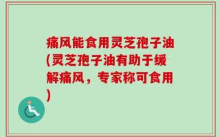 痛风能食用灵芝孢子油(灵芝孢子油有助于缓解痛风，专家称可食用)