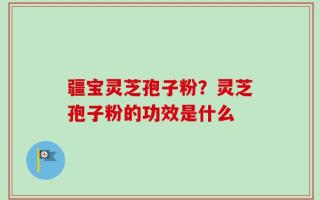 疆宝灵芝孢子粉？灵芝孢子粉的功效是什么