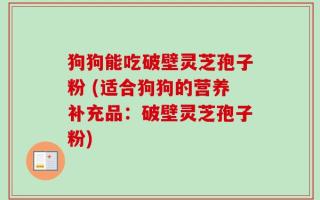 狗狗能吃破壁灵芝孢子粉 (适合狗狗的营养补充品：破壁灵芝孢子粉)