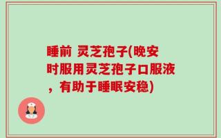 睡前 灵芝孢子(晚安时服用灵芝孢子口服液，有助于睡眠安稳)
