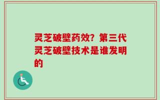 灵芝破壁药效？第三代灵芝破壁技术是谁发明的