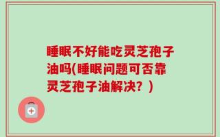 睡眠不好能吃灵芝孢子油吗(睡眠问题可否靠灵芝孢子油解决？)