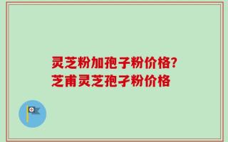 灵芝粉加孢子粉价格？芝甫灵芝孢孑粉价格