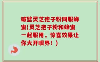 破壁灵芝孢子粉同服蜂蜜(灵芝孢子粉和蜂蜜一起服用，惊喜效果让你大开眼界！)