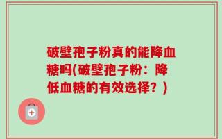 破壁孢子粉真的能降血糖吗(破壁孢子粉：降低血糖的有效选择？)
