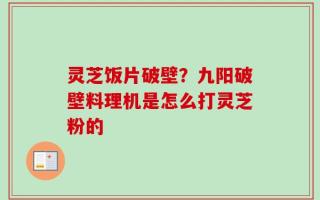灵芝饭片破壁？九阳破壁料理机是怎么打灵芝粉的