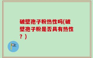 破壁孢子粉热性吗(破壁孢子粉是否具有热性？)