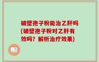 破壁孢子粉能治乙肝吗(破壁孢子粉对乙肝有效吗？解析治疗效果)