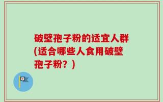 破壁孢子粉的适宜人群(适合哪些人食用破壁孢子粉？)