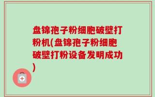 盘锦孢子粉细胞破壁打粉机(盘锦孢子粉细胞破壁打粉设备发明成功)