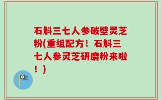 石斛三七人参破壁灵芝粉(重组配方！石斛三七人参灵芝研磨粉来啦！)