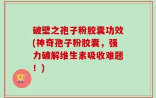 破壁之孢子粉胶囊功效(神奇孢子粉胶囊，强力破解维生素吸收难题！)