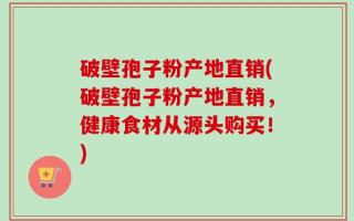 破壁孢子粉产地直销(破壁孢子粉产地直销，健康食材从源头购买！)