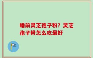 睡前灵芝孢子粉？灵芝孢子粉怎么吃最好