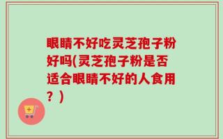 眼睛不好吃灵芝孢子粉好吗(灵芝孢子粉是否适合眼睛不好的人食用？)